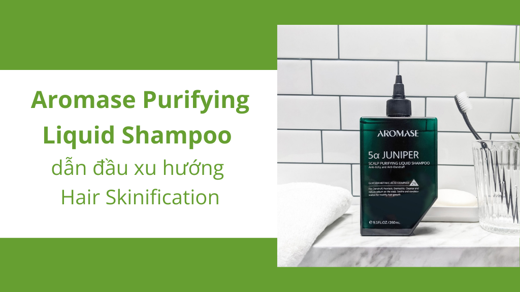 Dầu gội Aromase Purifying Liquid Shampoo dẫn đầu xu hướng Hair Skinification