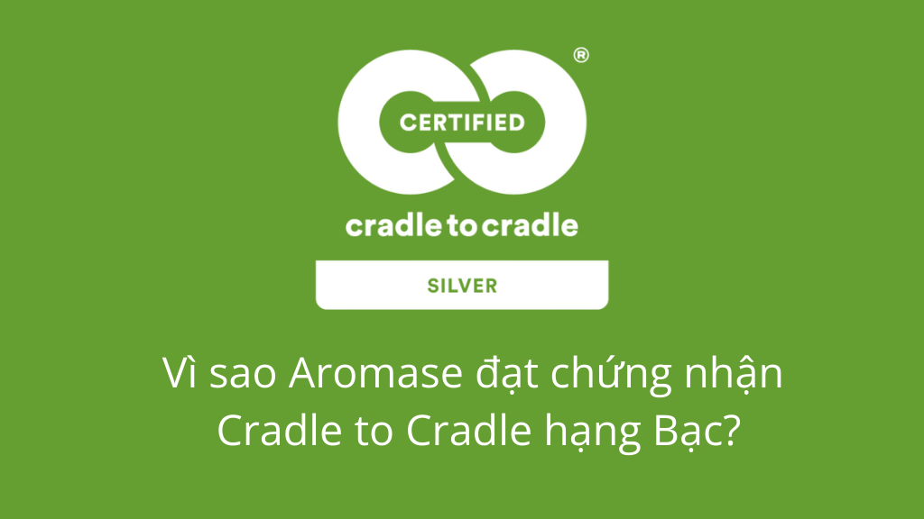 Vì sao thương hiệu Aromase đạt chứng nhận Cradle to Cradle hạng Bạc?